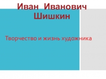 Исследовательский проект на тему: Жизнь и творчество Шишкина