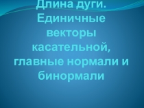 Длина дуги. Единичные векторы касательной, главные нормали и бинормали