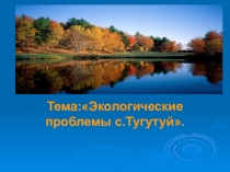 Презентация по биологии Экологические проблемы села Тугутуй
