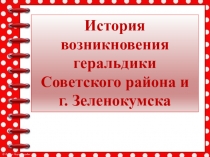 Презентация История возникновения геральдики Советского района и города Зеленокумска