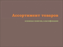 Презентация по теме Ассортимент товаров. Основные понятия, классификация