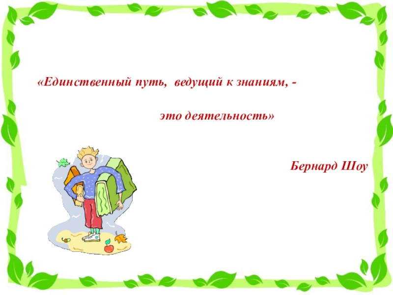 Путь ведущий. «Единственный путь, ведущий к знанию – это деятельность» - б. шоу. « Единственный путь, ведущий к знанию – это деятельность» МБ. Шоу. «Единственный путь найти друга -быть им» сочинение.