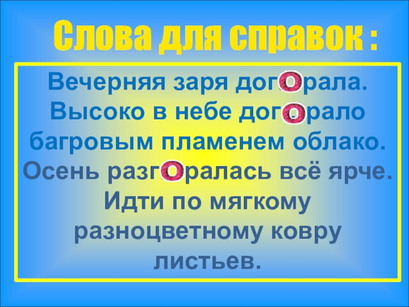 Слова для справок : Вечерняя заря дог…рала.Высоко в небе дог…рало багровым пламенем облако.Осень разг…ралась всё ярче.Идти