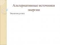 Презентация к уроку экологии Альтернативные источники энергии 9 класс