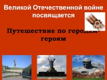Великой Отечественной войне посвящается. Путешествие по городам-героям
