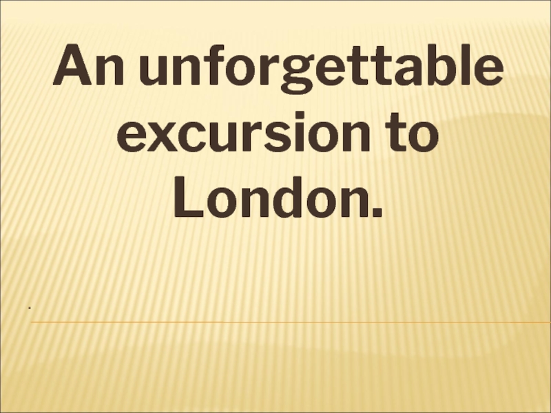.An unforgettable excursion to London.