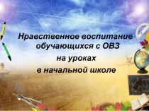 ПРЕЗЕНТАЦИЯ НРАВСТВЕННОЕ ВОСПИТАНИЕ ОБУЧАЮЩИХСЯ С ОВЗ НА УРОКАХ В НАЧАЛЬНОЙ ШКОЛЕ