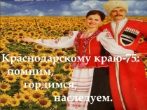 Презентация по кубановедению Краснодарскому краю-75: помним, гордимся, наследуем.