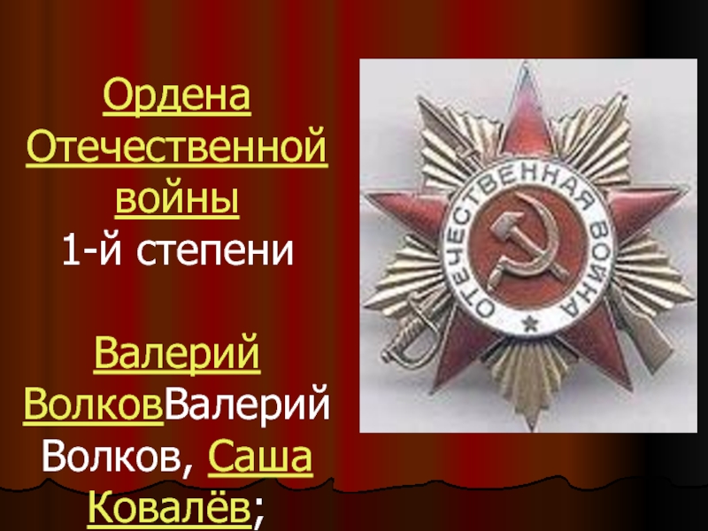 Ордена Отечественной войны 1-й степени  Валерий ВолковВалерий Волков, Саша Ковалёв;
