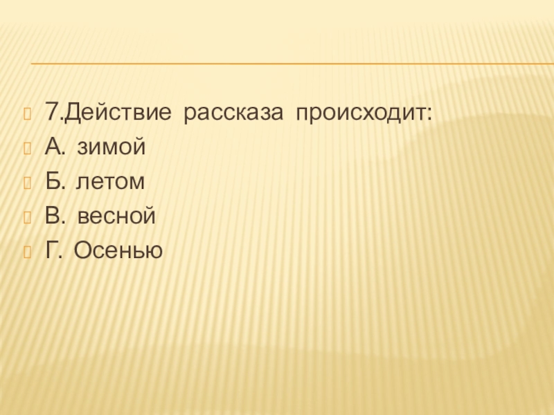 7.Действие  рассказа  происходит:А.  зимойБ.  летомВ.  веснойГ.  Осенью