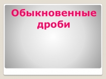 Презентация к уроку по теме Обыкновенные дроби