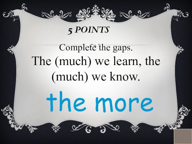 5 POINTSComplete the gaps. The (much) we learn, the (much) we know.the more