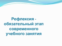 Презентация к педагогическому совету на тему Рефлексия - обязательный этап современного учебного занятия