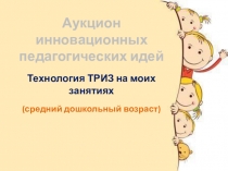 Аукцион инновационных педагогических идей. Технология ТРИЗ на моих занятиях. (средний дошкольный возраст)