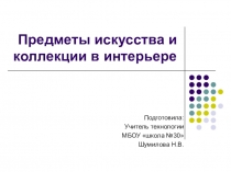 Презентация по технологии (девочки) на темуПредметы искусства и коллекции в интерьере (7 класс)