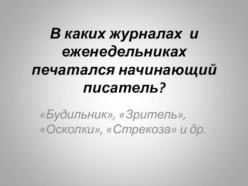 В каких журналах и еженедельниках печатался начинающий писатель?«Будильник», «Зритель», «Осколки», «Стрекоза» и др.