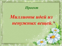 Презентация по технологии  Миллионы идей из ненужных вещей. Изготовление поделок из бросового материала.