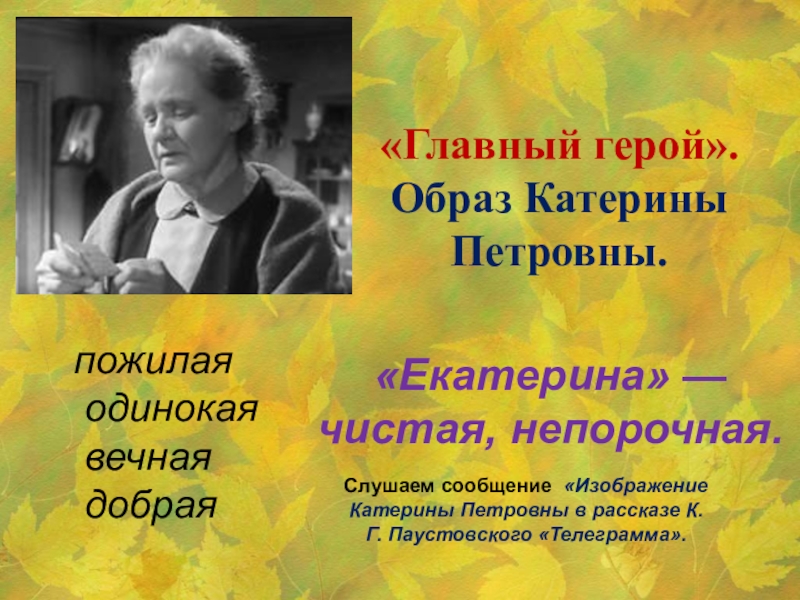 «Главный герой».Образ Катерины Петровны. пожилая одинокая вечная добрая«Екатерина» — чистая, непорочная. Слушаем сообщение «Изображение Катерины Петровны в рассказе