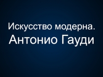 Презентация по ИЗО на тему Искусство модерна. Творчество Антонио Гауди