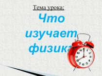 Презентация по физике на темуЧто изучает физика(7 класс)