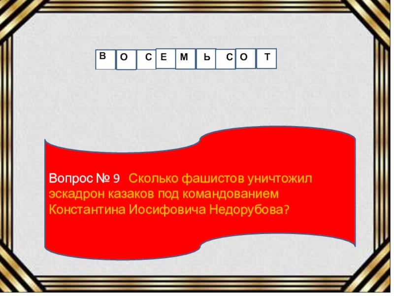 Вопрос № 9  Сколько фашистов уничтожил эскадрон казаков под командованием Константина Иосифовича Недорубова?ВОСЕМЬСОТ