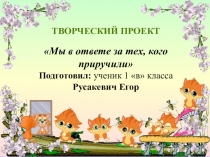 Творческий проект Мы в ответе за тех, кого приручили