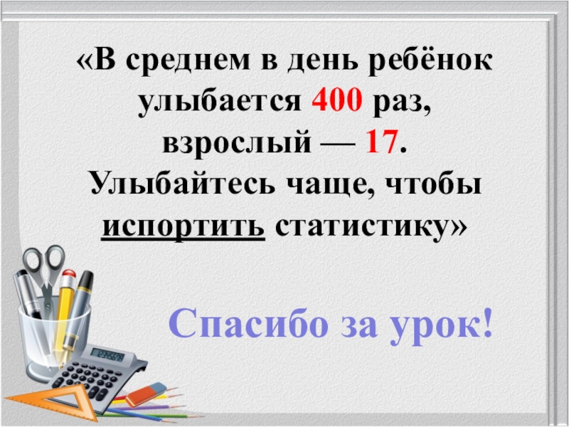 400 раз. В среднем. В среднем ребенок улыбается 400 раз в день а взрослый 17. Что в среднем ребенок делает 400 раз в день.