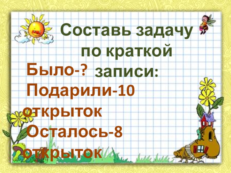 Составь задачупо краткой записи: Было-? Подарили-10 открыток Осталось-8 открыток