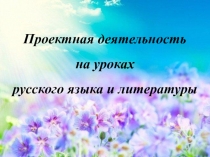 Проектная деятельность на уроках русского языка и литературы.