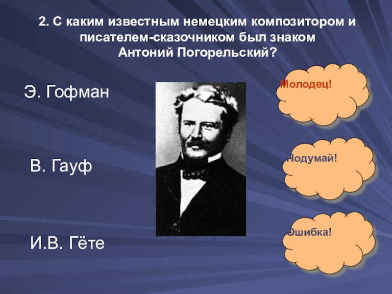 2. С каким известным немецким композитором и писателем-сказочником был знаком  Антоний Погорельский?Э. ГофманВ. ГауфИ.В. ГётеМолодец!Подумай!Ошибка!