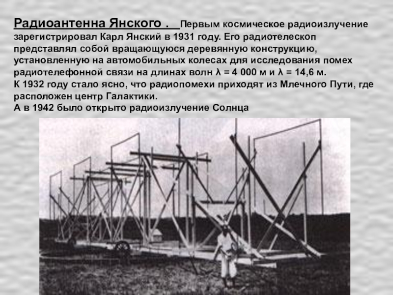 Радиоантенна Янского .  Первым космическое радиоизлучение зарегистрировал Карл Янский в 1931 году. Его радиотелескоп представлял собой