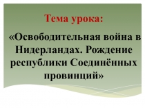 Презентация по истории на тему Освободительная война в Нидерландах. Рождение республики Соединённых провинций (7 класс)