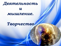 Презентация по обществознанию на тему Деятельность и мышление. Творчество