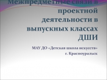 Презентация Межпредметные связи в проектной деятельности в выпускных классах ДШИ