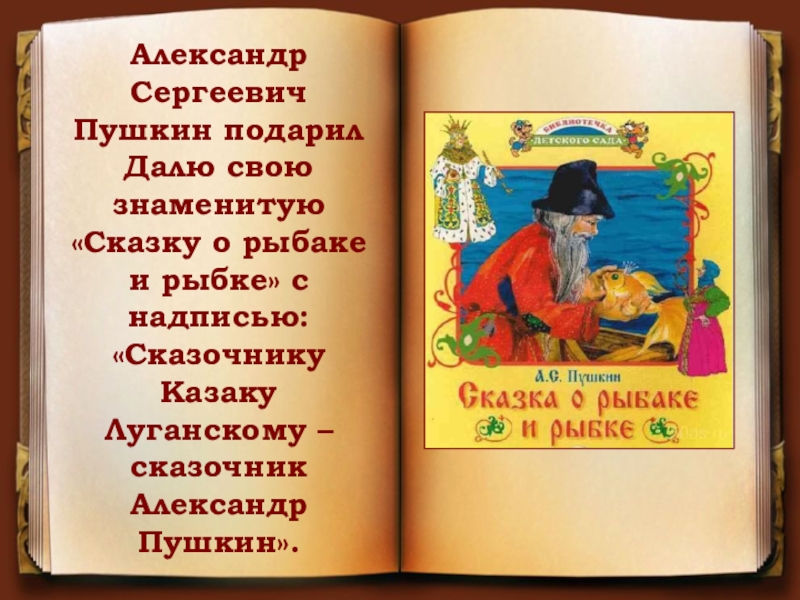 Александр Сергеевич Пушкин подарил Далю свою знаменитую «Сказку о рыбаке и рыбке» с надписью: «Сказочнику Казаку Луганскому