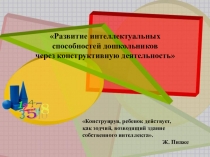 Презентация Развитие интеллектуальных способностей дошкольников через конструктивную деятельность