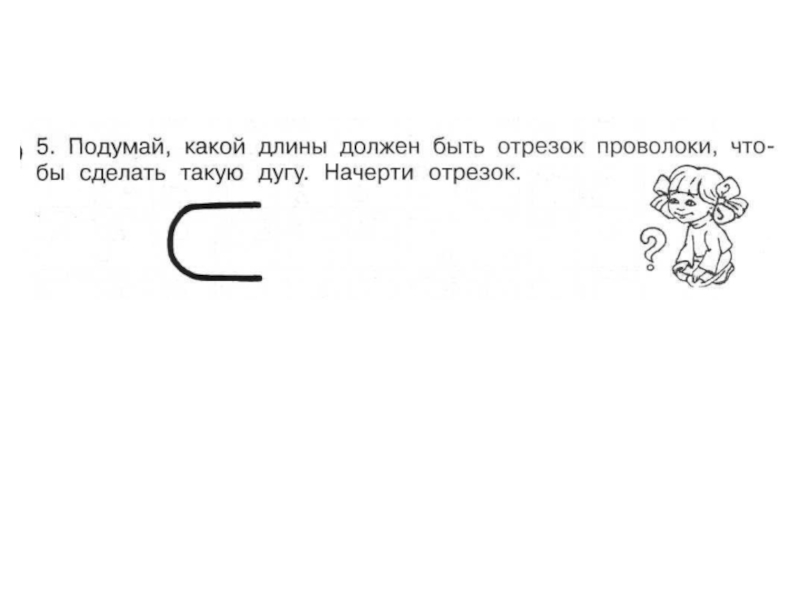 Подумайте каким образом. Подумай какой длины должен быть отрезок проволоки. Начерти отрезок проволоки. Какой длины должен быть отрезок проволоки чтобы сделать дугу. Какой длины должен быть отрезок проволоки чтобы сделать такую дугу.