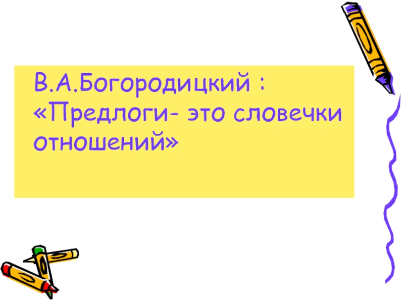 В.А.Богородицкий : «Предлоги- это словечки отношений»