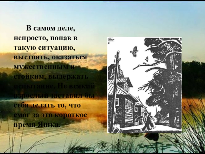 В самом деле, непросто, попав в такую ситуацию, выстоять, оказаться мужественным и стойким, выдержать испытание. Не всякий