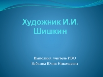 Презентация по ИЗО на тему Художник И. И. Шишкин