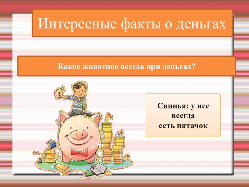 Интересные факты о деньгахКакое животное всегда при деньгах?Свинья: у нее всегда есть пятачок