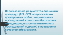 Презентация по теме Использование результатов оценочных процедур (ЕГЗ, ОГЭ, всероссийских проверочных работ, национальных исследований качества образования, международных сопоставительных исследований и других) в повышении качества образования.