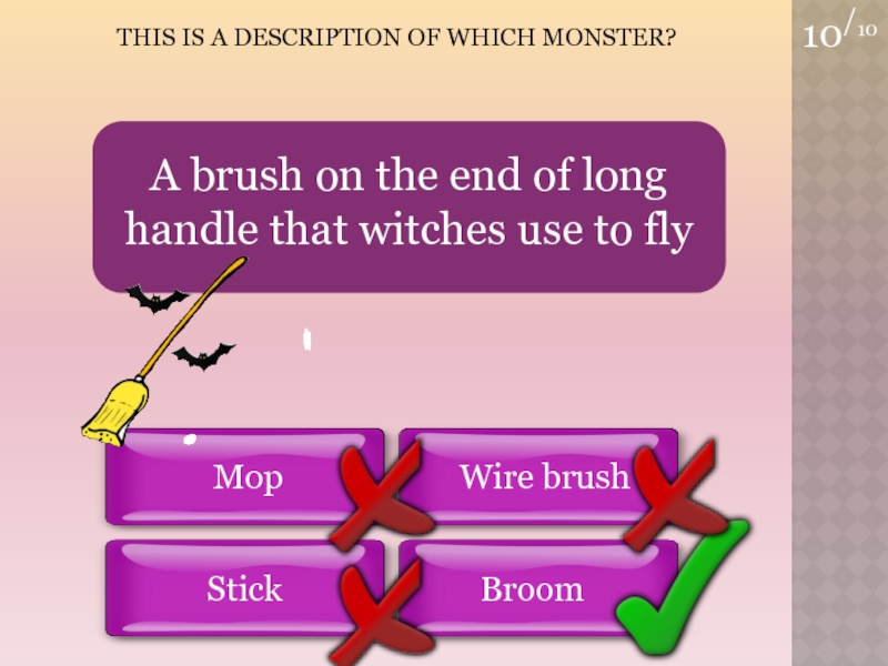 10/10THIS is a Description of which Monster?BroomMopWire brushStickA brush on the end of long handle that witches