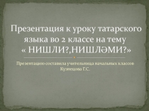 Презентация по татарскому языку на тему Слова отвечающие на вопросы Нишли? Нишләми?(2 класс)