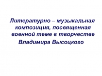 Презентация по литературе Литературно – музыкальная композиция, посвященная военной теме в творчестве Владимира Высоцкого