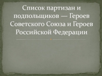 Презентация по Истории Список партизан и подпольщиков — Героев Советского Союза и Героев Российской Федерации