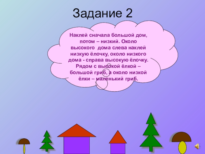 Потом ниже. Елка справа от домика. Справа от дома. Нарисуй грибок справа от домика но левее цветочка и ниже елочки. Елка растет с правой стороны от домика.