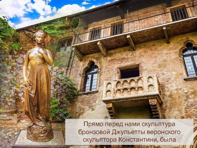 Прямо перед нами скульптура бронзовой Джульетты веронского скульптора Константини, была установлена в 1972 г.
