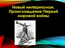 Презентация. Новый империализм. Происхождение первой мировой войны