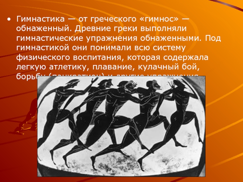 Гимнастика — от греческого «гимнос» — обнаженный. Древние греки выполняли гимнастические упражнения обнаженными. Под гимнастикой они понимали